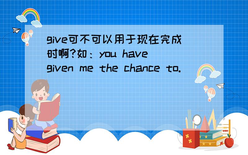 give可不可以用于现在完成时啊?如：you have given me the chance to.