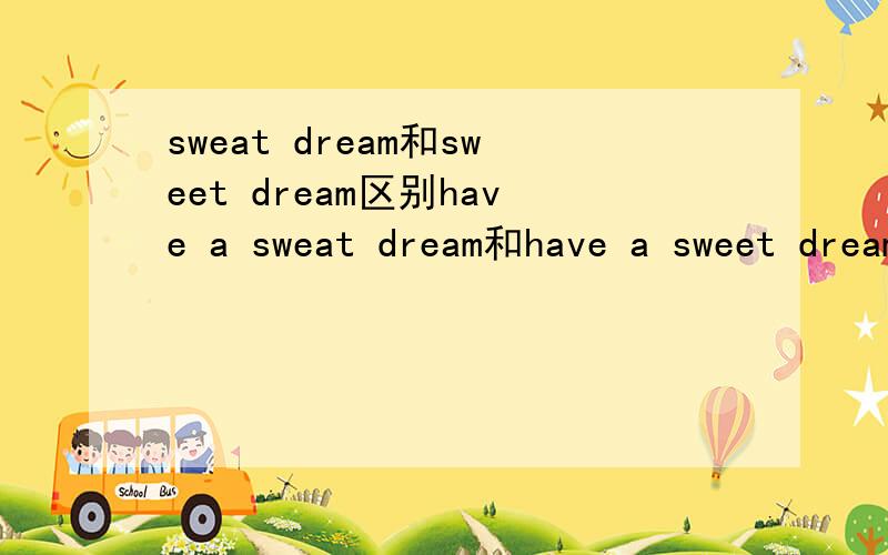 sweat dream和sweet dream区别have a sweat dream和have a sweet dream一样吗？不一样的话区别是什么？