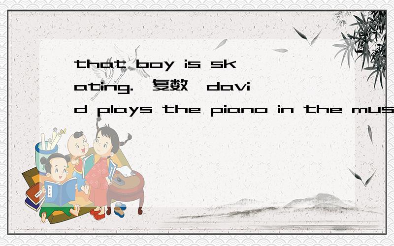 that boy is skating.【复数】david plays the piano in the music room.【改成现在进行时】