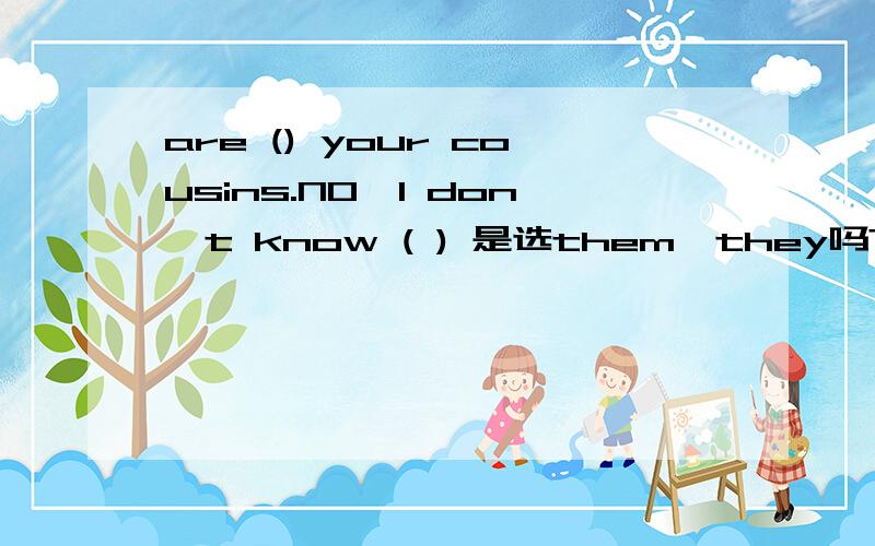 are () your cousins.NO,l don't know ( ) 是选them,they吗?