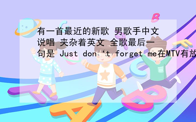 有一首最近的新歌 男歌手中文说唱 夹杂着英文 全歌最后一句是 Just don‘t forget me在MTV有放过MV的~