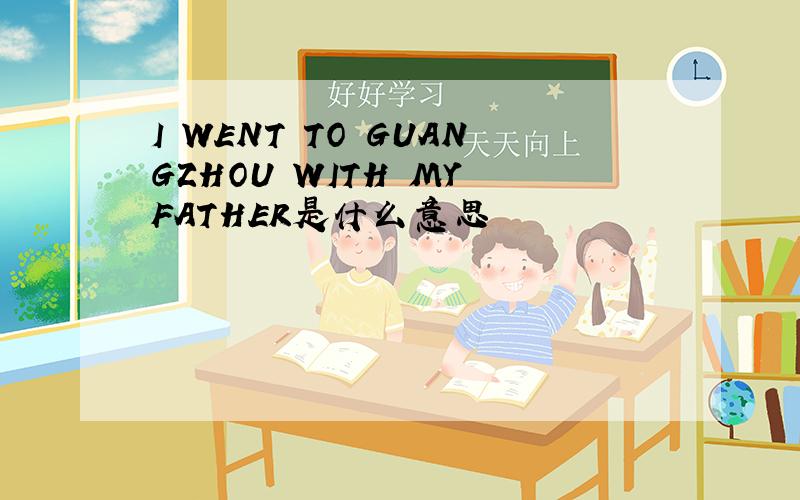 I WENT TO GUANGZHOU WITH MY FATHER是什么意思