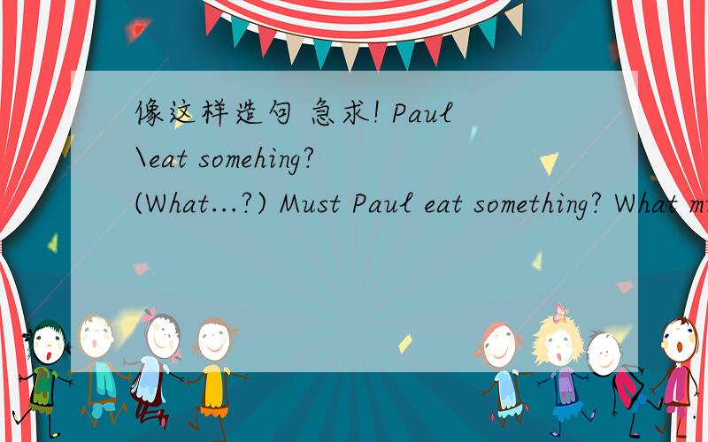 像这样造句 急求! Paul\eat somehing?(What...?) Must Paul eat something? What must he eat?got\any orange juice in the fridge?(what...?)is\any tea in the pot?(What...?)is\youghurt in the fridge?(What...?)food in the canteen\terrible?(Where...?)pa