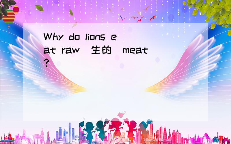 Why do lions eat raw(生的）meat?