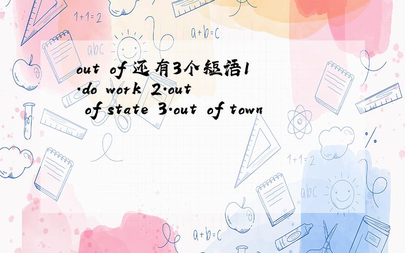 out of 还有3个短语1.do work 2.out of state 3.out of town