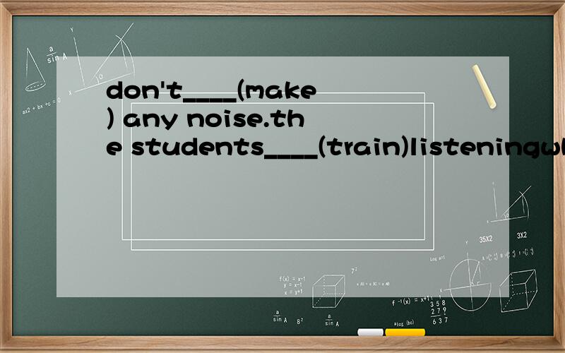 don't____(make) any noise.the students____(train)listeningwhy___they____(train)now?because they___(take)part in the listening competition