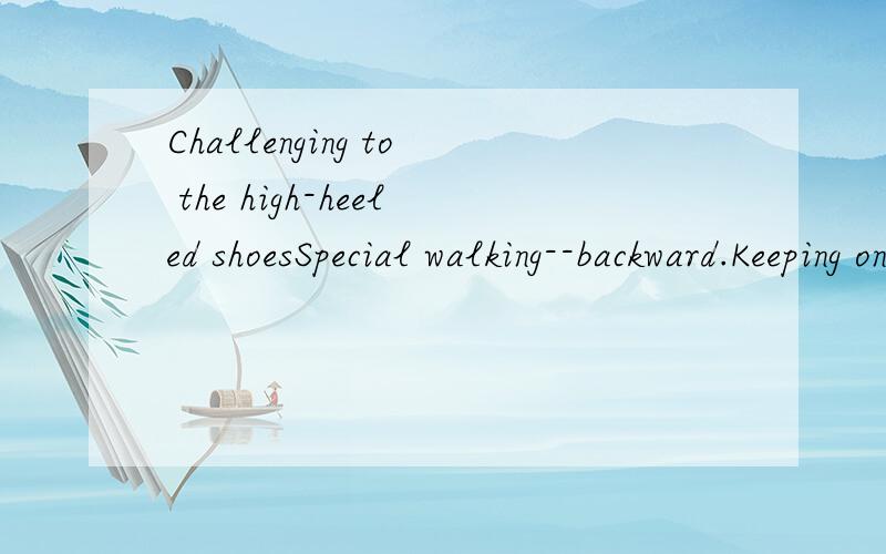 Challenging to the high-heeled shoesSpecial walking--backward.Keeping on,nothing is too different to do