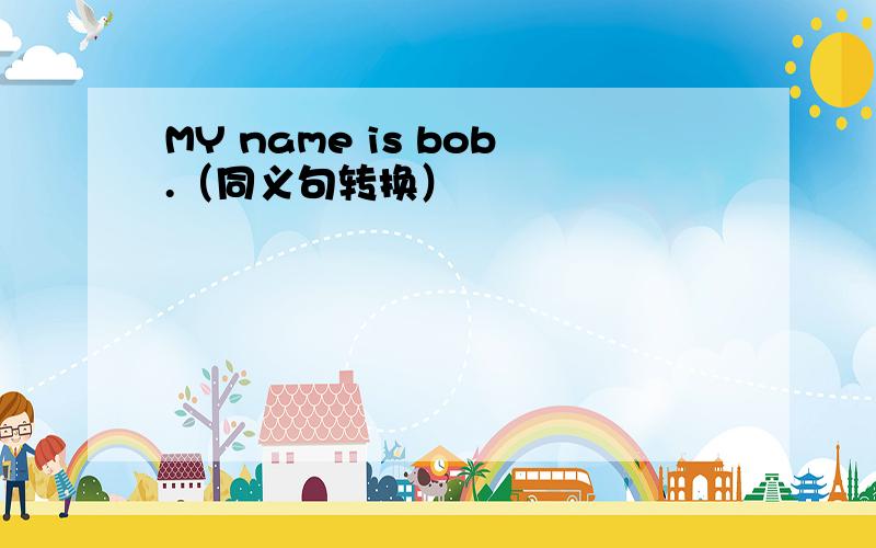 MY name is bob.（同义句转换）