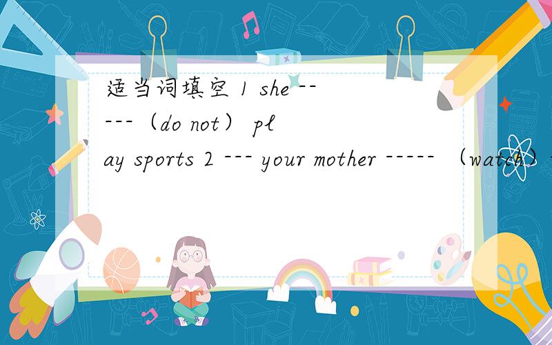 适当词填空 1 she -----（do not） play sports 2 --- your mother ----- （watch）tv in the aftermnoon