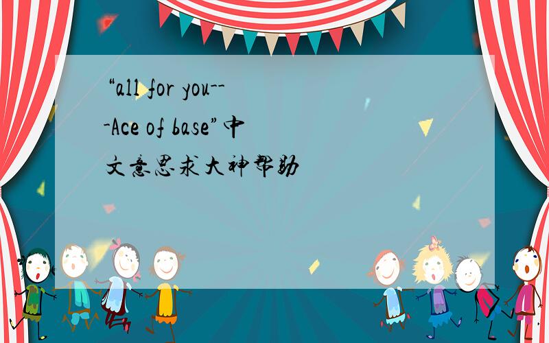 “all for you---Ace of base”中文意思求大神帮助