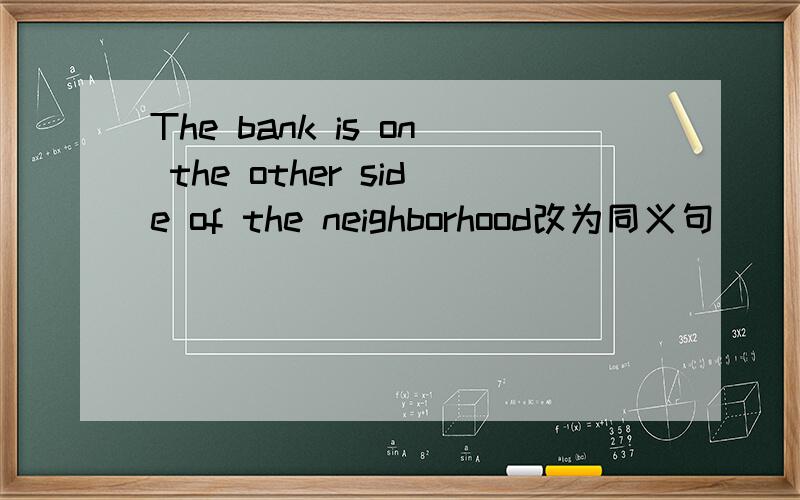 The bank is on the other side of the neighborhood改为同义句