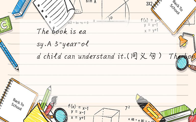 The book is easy.A 5-year-old child can understand it.(同义句） The book is _____The book is easy.A 5-year-old child can understand it.(同义句)The book is _____ _____ for a 5-year-old child ____ ____.The book is _____ _____ that a 5-year-old c