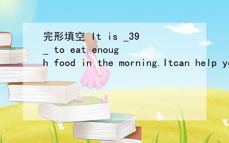 完形填空 It is _39_ to eat enough food in the morning.Itcan help you start a new day .接上But some children _40_ having breakfast.It's a bad habit.You don't eat any food all the _41_.( ).39.A.interesting B.easyC.difficult D.important( ).40.A.li