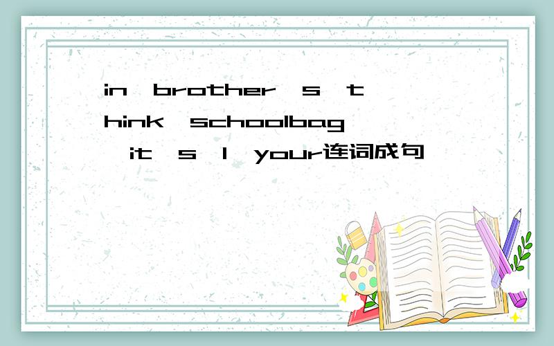 in,brother's,think,schoolbag,it's,I,your连词成句