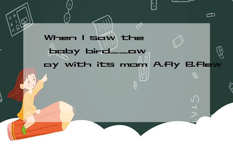 When I saw the baby bird__away with its mom A.fly B.flew