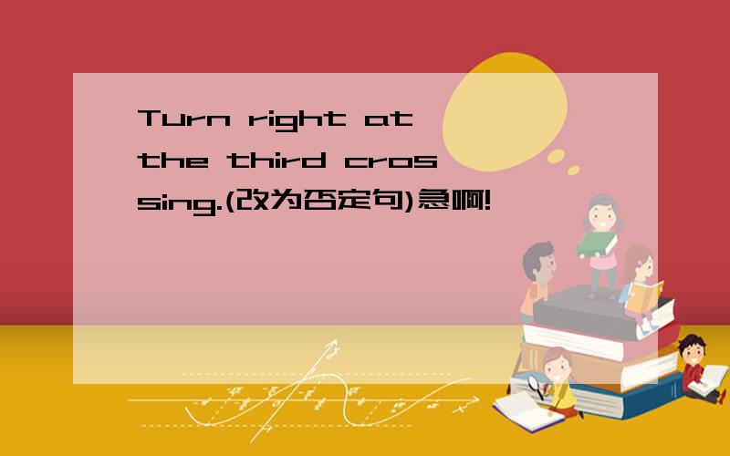 Turn right at the third crossing.(改为否定句)急啊!