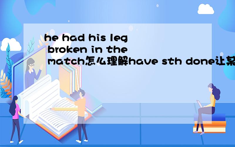 he had his leg broken in the match怎么理解have sth done让某事被做 他让他的退被受伤?