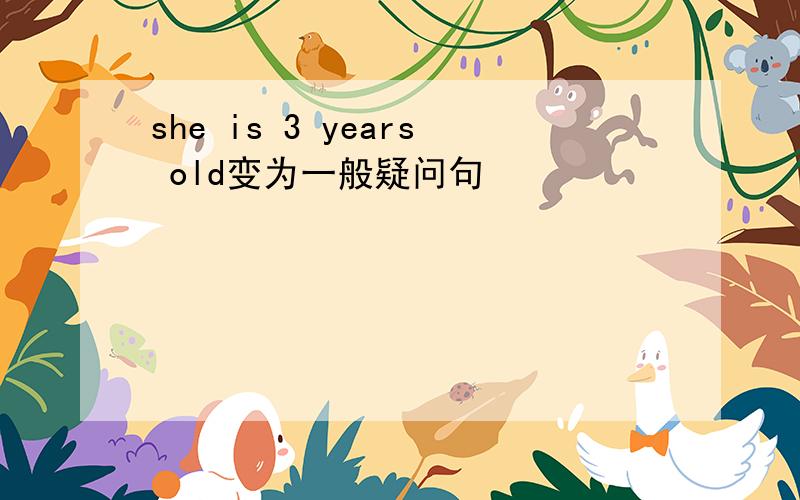 she is 3 years old变为一般疑问句