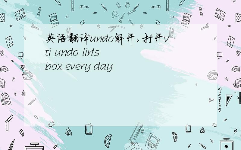 英语翻译undo解开,打开vti undo lin's box every day
