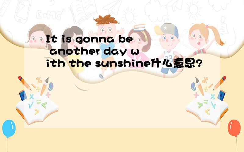 It is gonna be another day with the sunshine什么意思?