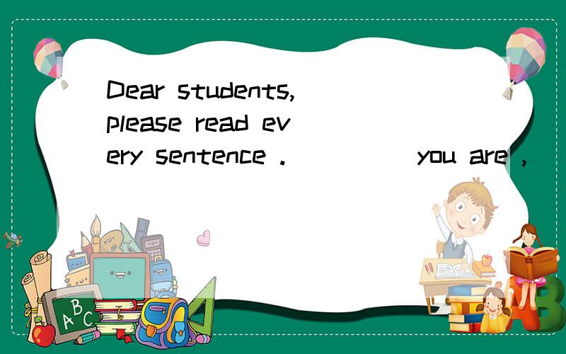 Dear students,please read every sentence ._____you are ,______mistakes you'll make.