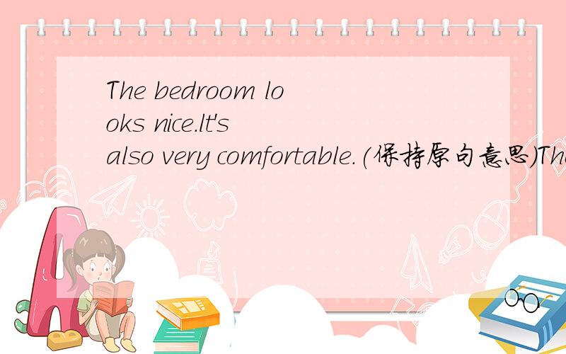 The bedroom looks nice.lt's also very comfortable.(保持原句意思）The bedroom looks nice,and it's comfortable ＿＿ ＿＿.