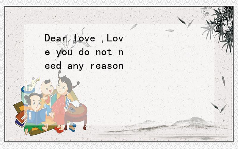 Dear love ,Love you do not need any reason