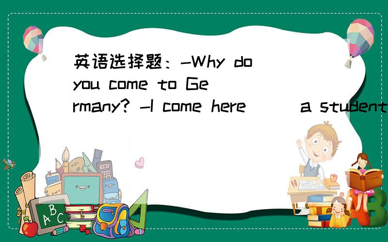 英语选择题：-Why do you come to Germany? -I come here （ ）a student exchange.A.in   B.of   C.with   D.on