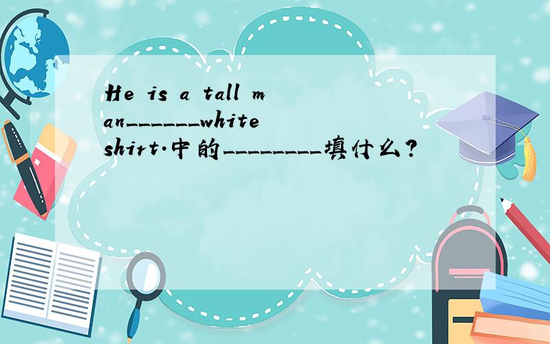 He is a tall man______white shirt.中的________填什么?