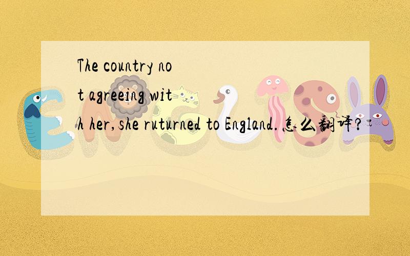 The country not agreeing with her,she ruturned to England.怎么翻译?