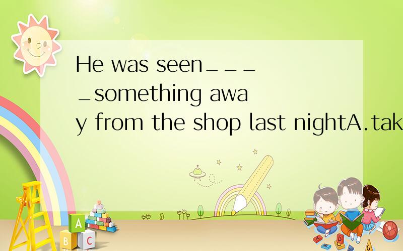 He was seen____something away from the shop last nightA.takeB.to take C.to be takeD.taken