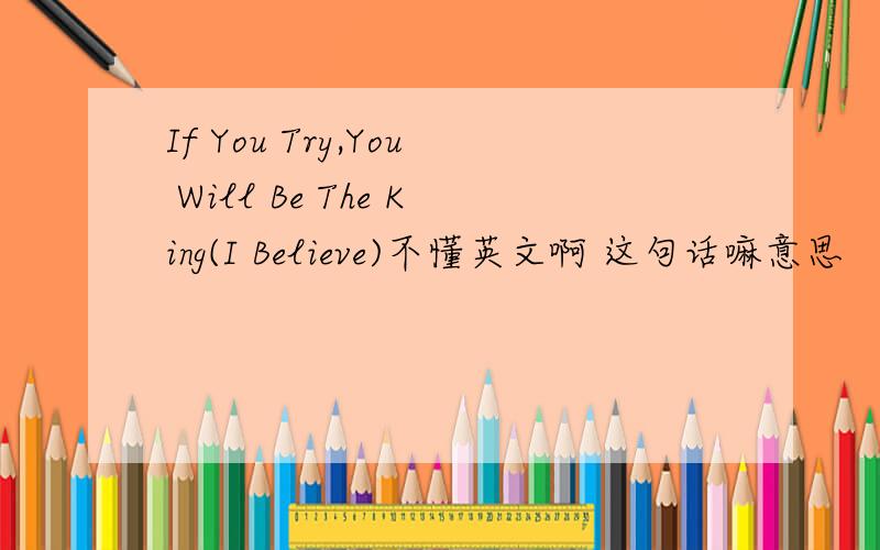 If You Try,You Will Be The King(I Believe)不懂英文啊 这句话嘛意思