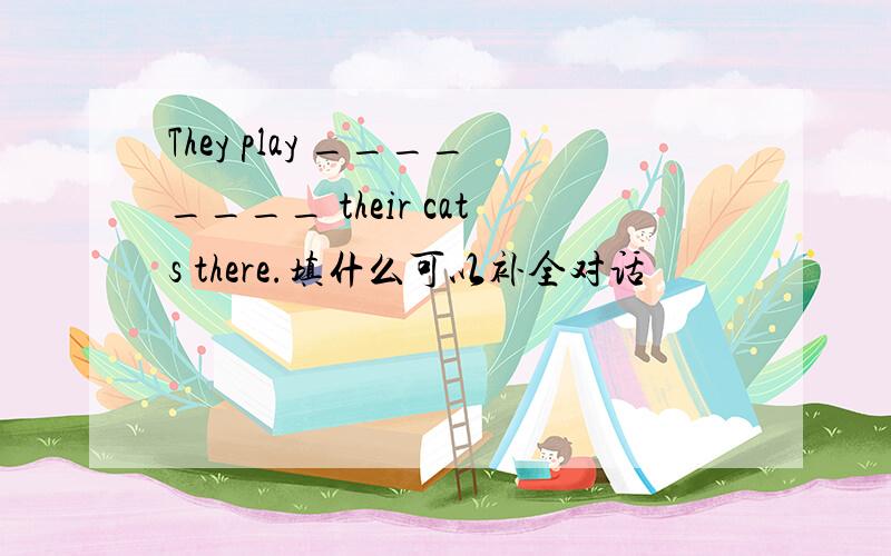 They play ________ their cats there.填什么可以补全对话