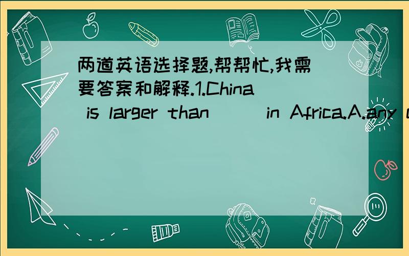 两道英语选择题,帮帮忙,我需要答案和解释.1.China is larger than(  )in Africa.A.any countryB.any other countryC.any other countriesD.another country 2.I do not like summer because it is(  )hot.A.too muchB.much tooC.very muchD.so much
