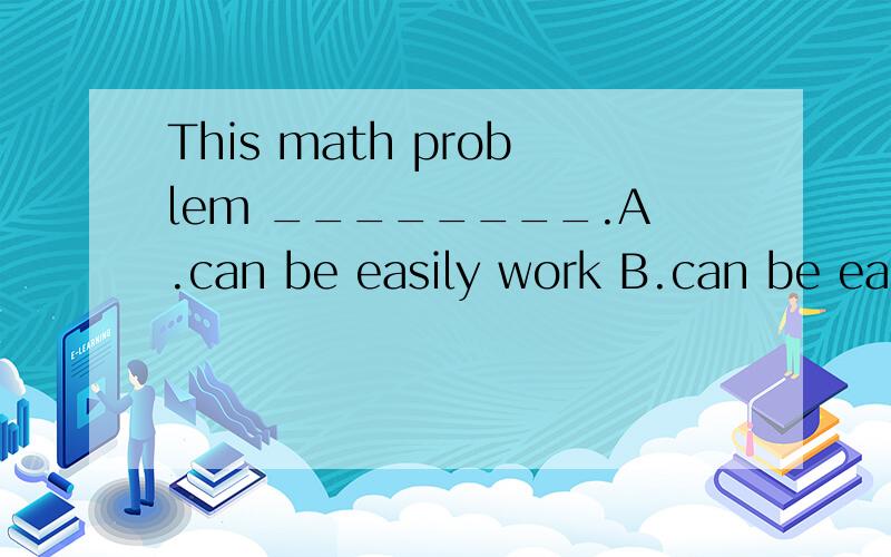 This math problem ________.A.can be easily work B.can be easily worked C.can is easily worked D.may easily worked