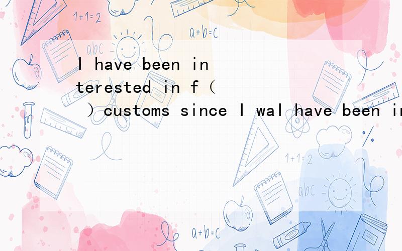 I have been interested in f（ ）customs since I waI have been interested in f（ ）customs since I was little