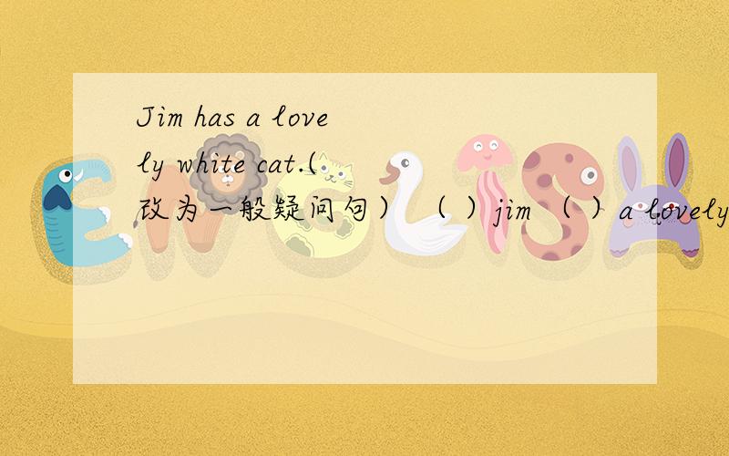 Jim has a lovely white cat.(改为一般疑问句） （ ）jim （ ）a lovely white cat?