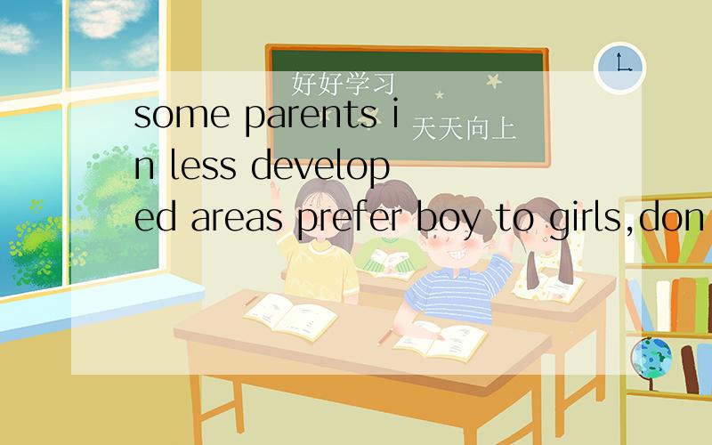 some parents in less developed areas prefer boy to girls,don't they?是什么意思?网上翻译软件译为：有些家长在欠发达地区喜欢的男孩女孩,难道他们不呢?（好像不太通）