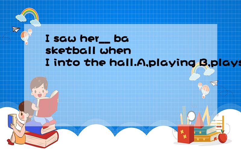I saw her__ basketball when I into the hall.A,playing B,plays C,to play D,played为什么?