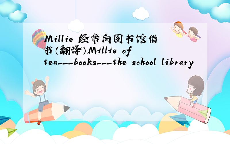 Millie 经常向图书馆借书（翻译）Millie often___books___the school library