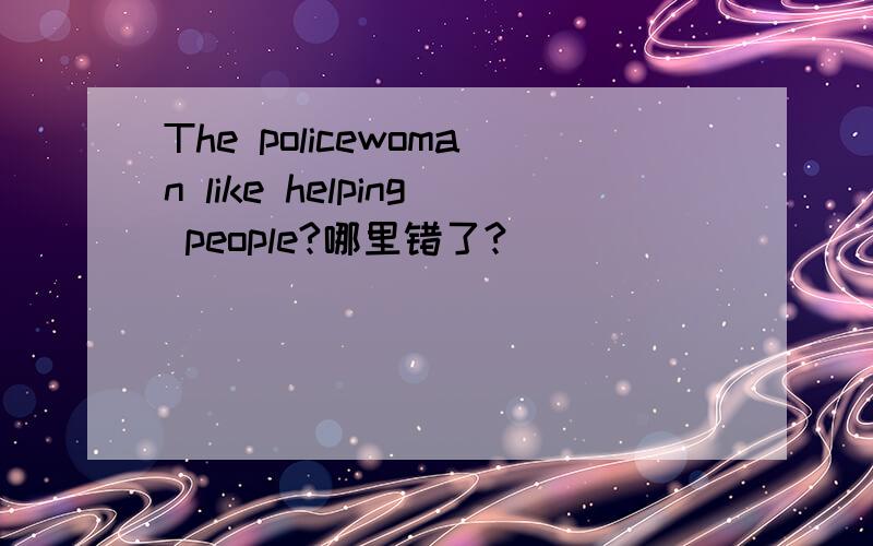 The policewoman like helping people?哪里错了?