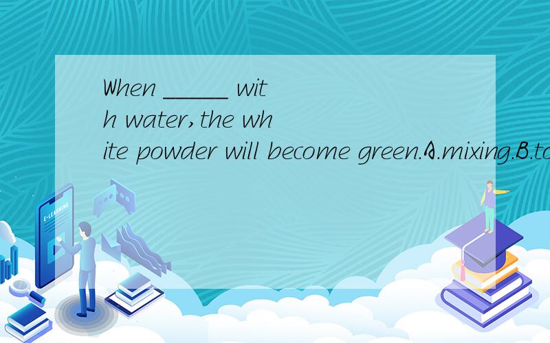 When _____ with water,the white powder will become green.A.mixing.B.to mix.C.mixed.D.being mixed正确答案是C,为什么不选A呢?