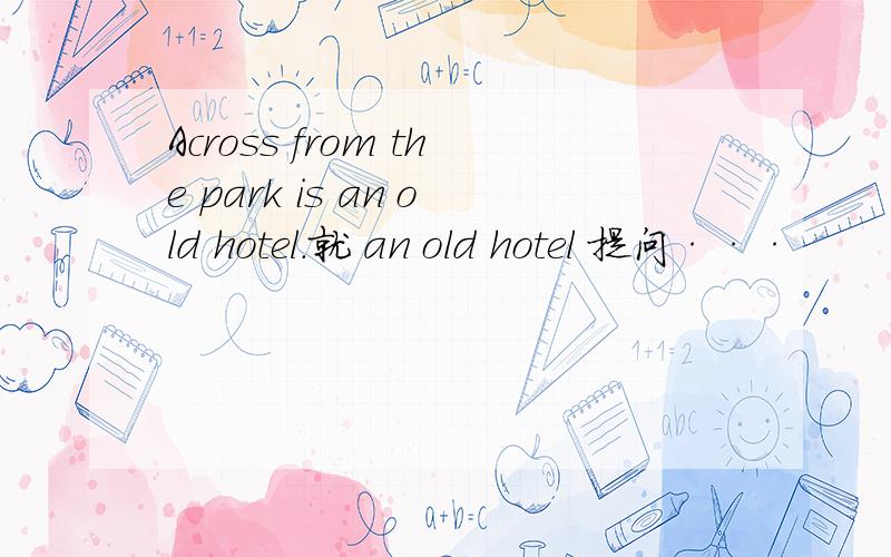 Across from the park is an old hotel.就 an old hotel 提问···