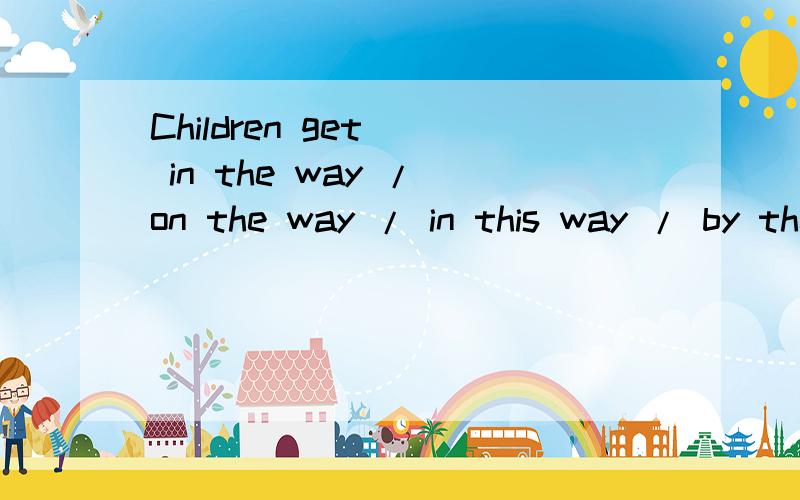 Children get ( in the way / on the way / in this way / by the way / in a way ) during the holidays.请问应该选哪个?为什么?