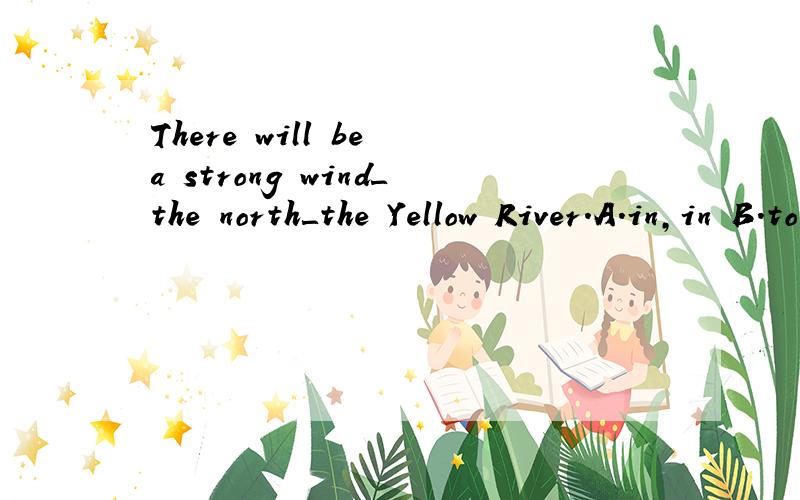 There will be a strong wind＿the north＿the Yellow River.A.in,in B.to,of C.to,in D.hasn't