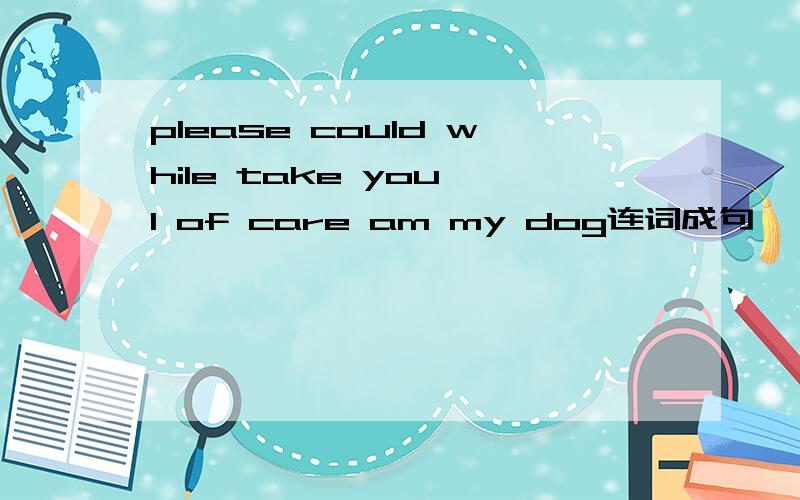 please could while take you I of care am my dog连词成句