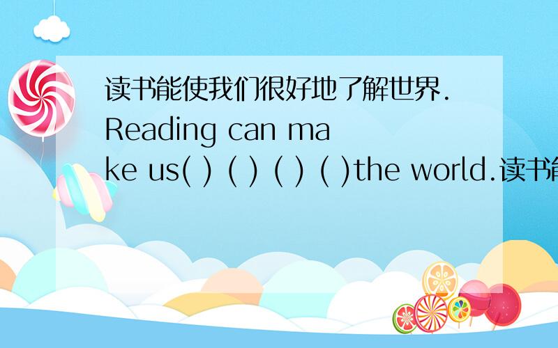 读书能使我们很好地了解世界.Reading can make us( ) ( ) ( ) ( )the world.读书能使我们很好地了解世界.Reading can make us(  ) (  ) (  ) (  )the world.