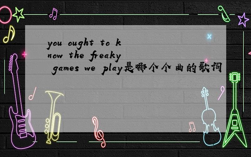 you ought to know the freaky games we play是哪个个曲的歌词
