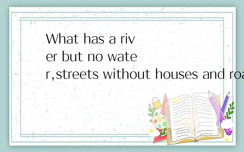 What has a river but no water,streets without houses and roads without cars?智力题 答案