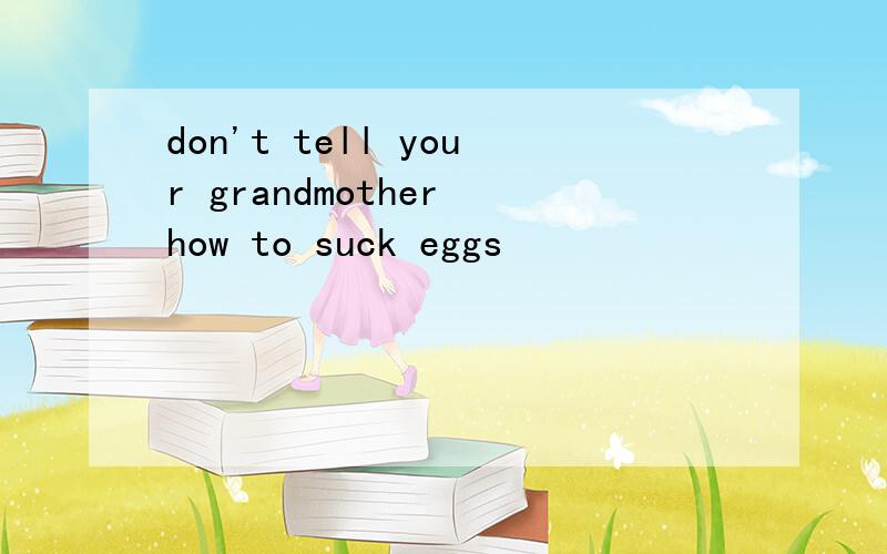 don't tell your grandmother how to suck eggs